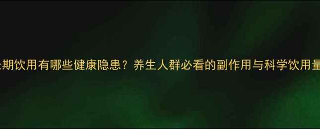 魔爪长期饮用有哪些健康隐患养生人群必看的副作用与科学饮用量指南