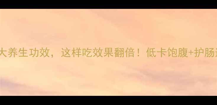 魔芋的10大养生功效这样吃效果翻倍低卡饱腹护肠道全攻略