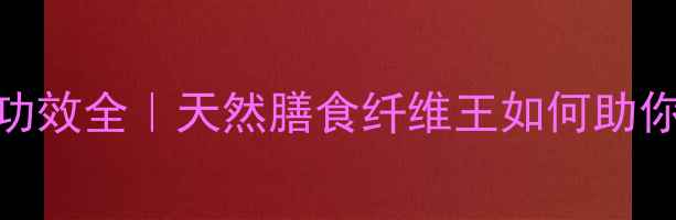 图片 魔芋胶的7大养生功效全｜天然膳食纤维王如何助你轻松瘦到90斤？1