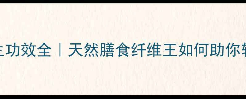 魔芋胶的7大养生功效全天然膳食纤维王如何助你轻松瘦到90斤