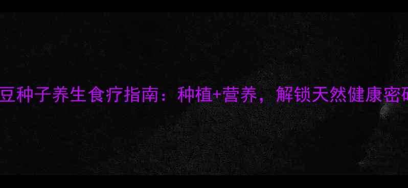 魔豆种子养生食疗指南种植营养解锁天然健康密码