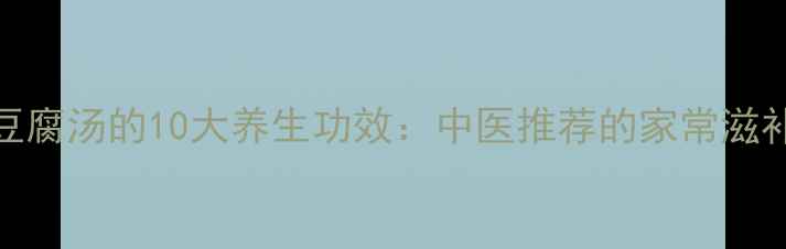 图片 鱼头豆腐汤的10大养生功效：中医推荐的家常滋补秘方