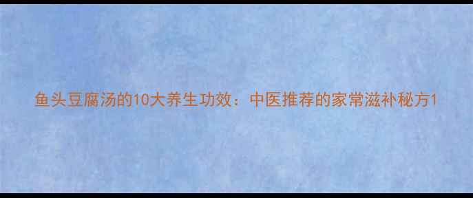图片 鱼头豆腐汤的10大养生功效：中医推荐的家常滋补秘方1