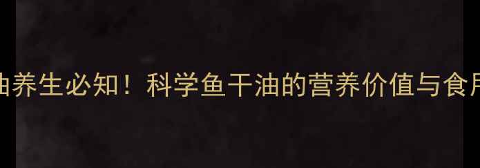 图片 鱼干油养生必知！科学鱼干油的营养价值与食用指南