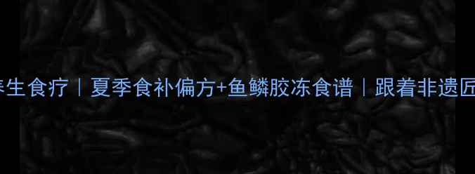 图片 鱼标本制作+养生食疗｜夏季食补偏方+鱼鳞胶冻食谱｜跟着非遗匠人学古法养生