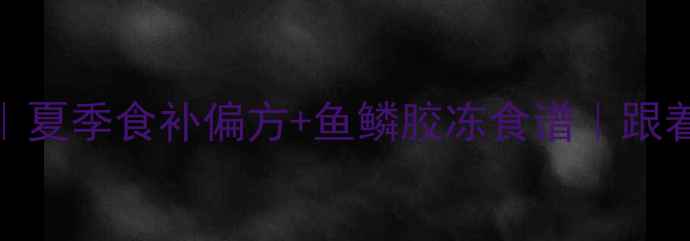 鱼标本制作养生食疗夏季食补偏方鱼鳞胶冻食谱跟着非遗匠人学古法养生