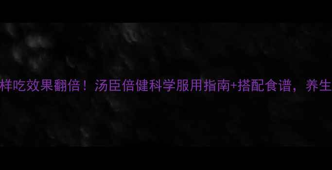 鱼油这样吃效果翻倍汤臣倍健科学服用指南搭配食谱养生党必看