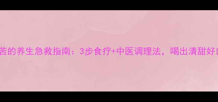 鱼泡苦的养生急救指南3步食疗中医调理法喝出清甜好口感