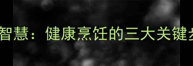 鱼的腥线去除的养生智慧健康烹饪的三大关键步骤与营养保留技巧