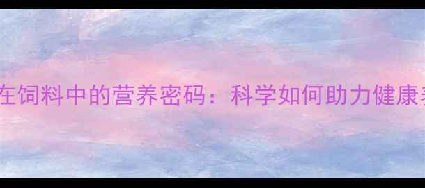 图片 鱼粉在饲料中的营养密码：科学如何助力健康养生1