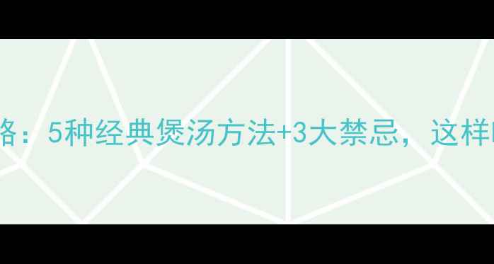 鱼胶养生全攻略5种经典煲汤方法3大禁忌这样吃营养翻倍