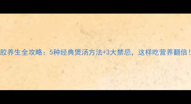 图片 鱼胶养生全攻略：5种经典煲汤方法+3大禁忌，这样吃营养翻倍！2