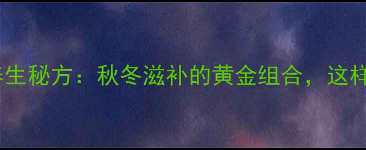 鱼胶红枣冰糖养生秘方秋冬滋补的黄金组合这样吃效果翻倍