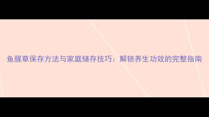鱼腥草保存方法与家庭储存技巧解锁养生功效的完整指南