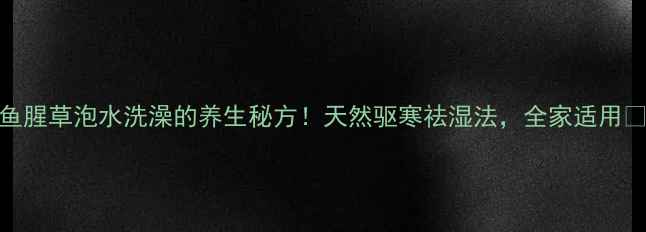 鱼腥草泡水洗澡的养生秘方天然驱寒祛湿法全家适用