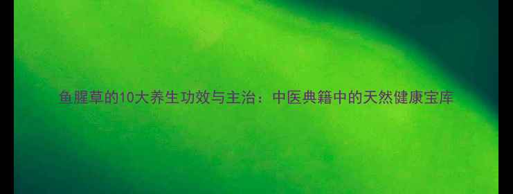 鱼腥草的10大养生功效与主治中医典籍中的天然健康宝库