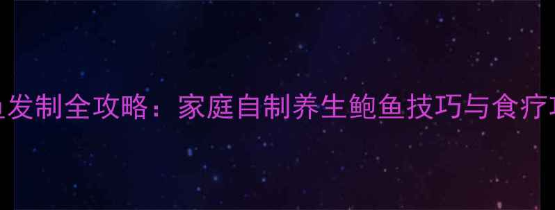 鲍鱼发制全攻略家庭自制养生鲍鱼技巧与食疗功效