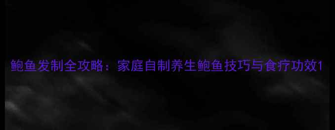 图片 鲍鱼发制全攻略：家庭自制养生鲍鱼技巧与食疗功效1