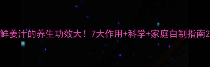 鲜姜汁的养生功效大7大作用科学家庭自制指南