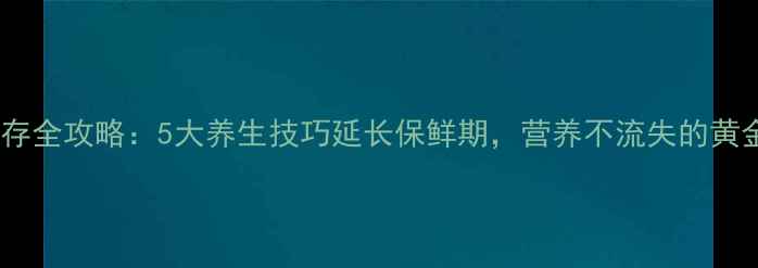 鲜枣保存全攻略5大养生技巧延长保鲜期营养不流失的黄金法则