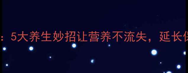 鲜枣保存技巧5大养生妙招让营养不流失延长保鲜期至30天
