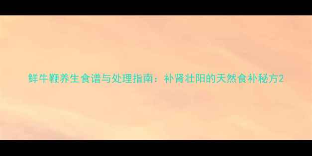 图片 鲜牛鞭养生食谱与处理指南：补肾壮阳的天然食补秘方2