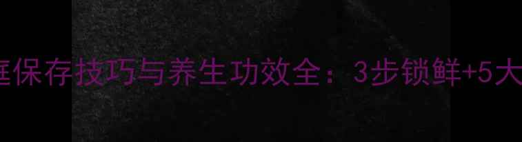鲜石斛家庭保存技巧与养生功效全3步锁鲜5大食用指南
