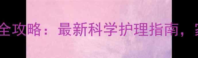 鲜红斑痣中医调理日常护理全攻略最新科学护理指南家庭疗法让红胎记无处遁形