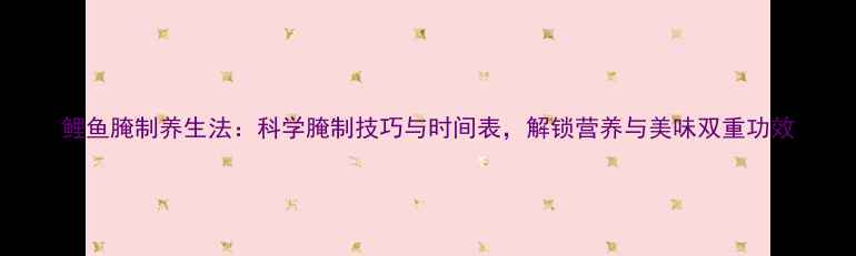 鲤鱼腌制养生法科学腌制技巧与时间表解锁营养与美味双重功效