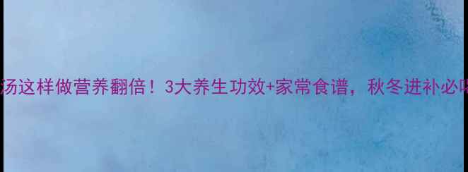 鲫鱼淮山汤这样做营养翻倍3大养生功效家常食谱秋冬进补必喝