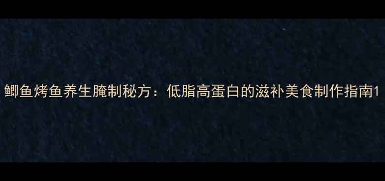 鲫鱼烤鱼养生腌制秘方低脂高蛋白的滋补美食制作指南