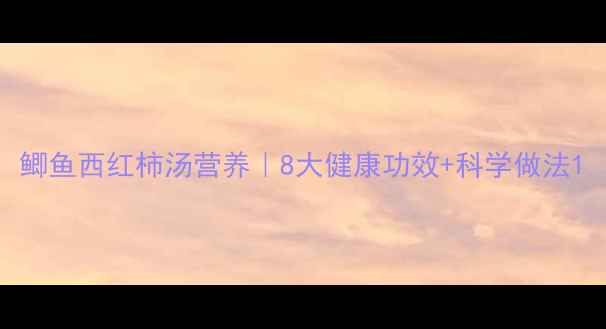 图片 鲫鱼西红柿汤营养｜8大健康功效+科学做法1