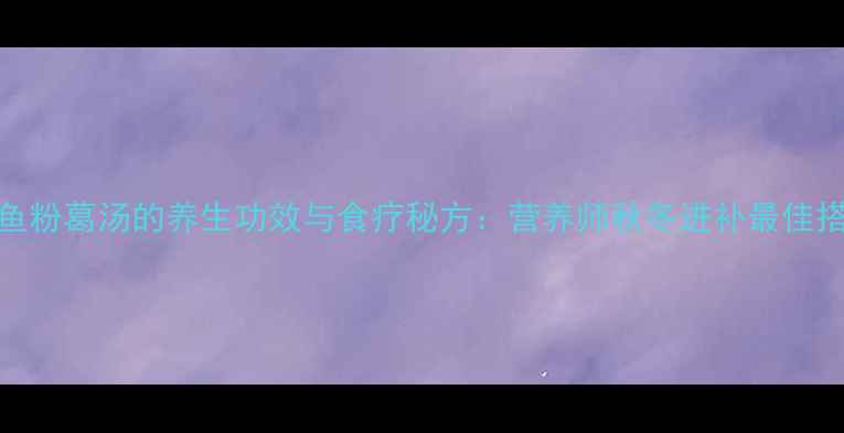 鲮鱼粉葛汤的养生功效与食疗秘方营养师秋冬进补最佳搭配