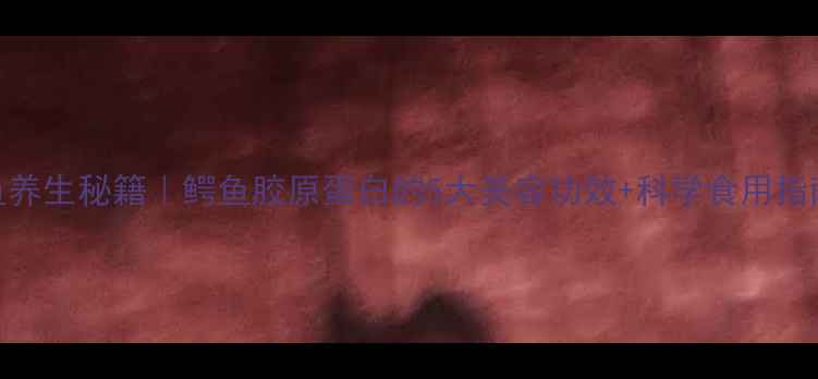 鳄鱼养生秘籍鳄鱼胶原蛋白的5大美容功效科学食用指南