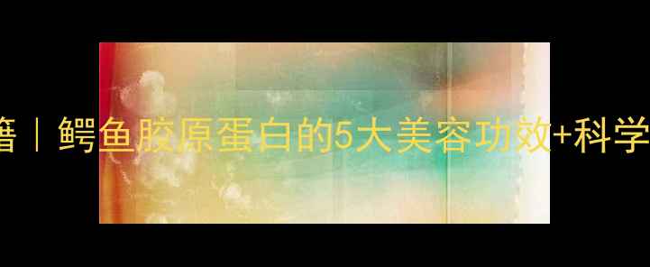 图片 鳄鱼养生秘籍｜鳄鱼胶原蛋白的5大美容功效+科学食用指南🔥1