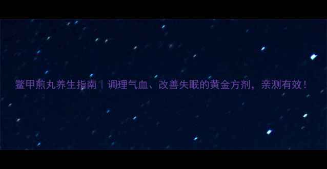 鳖甲煎丸养生指南调理气血改善失眠的黄金方剂亲测有效