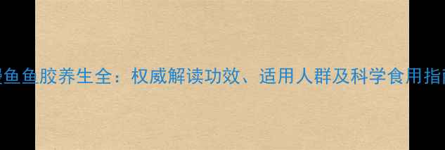 图片 鳗鱼鱼胶养生全：权威解读功效、适用人群及科学食用指南