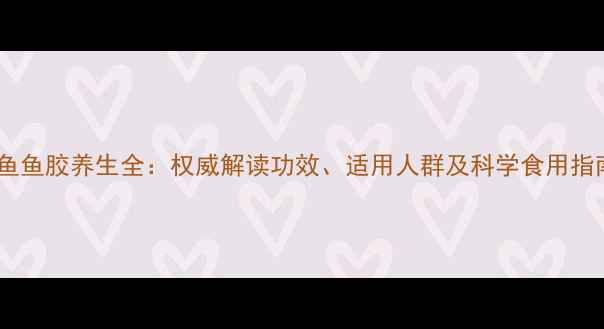 图片 鳗鱼鱼胶养生全：权威解读功效、适用人群及科学食用指南1