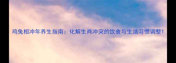 鸡兔相冲年养生指南化解生肖冲突的饮食与生活习惯调整