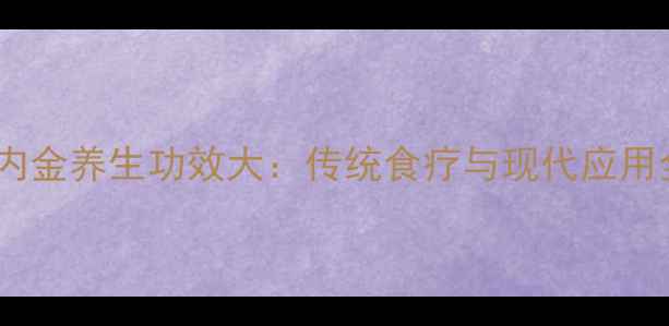 图片 鸡内金养生功效大：传统食疗与现代应用全2