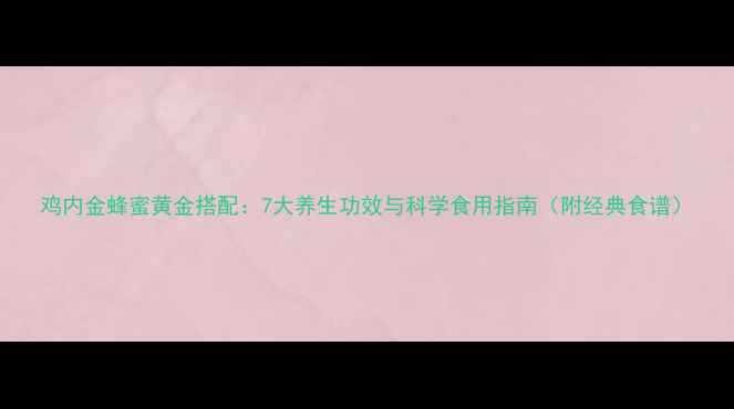 鸡内金蜂蜜黄金搭配7大养生功效与科学食用指南附经典食谱