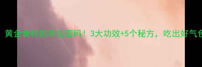 图片 鸡内金：黄金食材的养生密码！3大功效+5个秘方，吃出好气色好身材