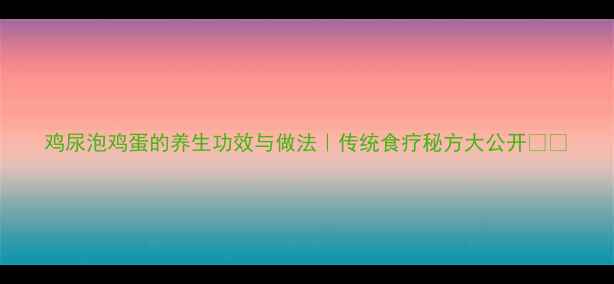 鸡尿泡鸡蛋的养生功效与做法传统食疗秘方大公开