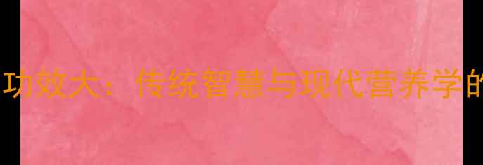 鸡屎皮养生功效大传统智慧与现代营养学的双重解读
