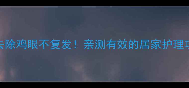 图片 鸡眼家庭疗法｜3天去除鸡眼不复发！亲测有效的居家护理攻略（附图解步骤）1