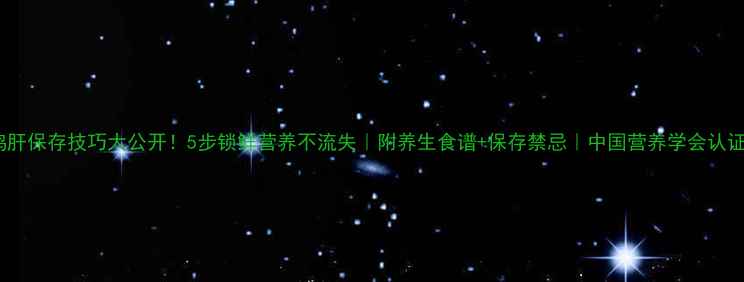 图片 鸡肝保存技巧大公开！5步锁鲜营养不流失｜附养生食谱+保存禁忌｜中国营养学会认证1