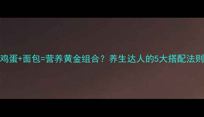 图片 鸡蛋+面包=营养黄金组合？养生达人的5大搭配法则