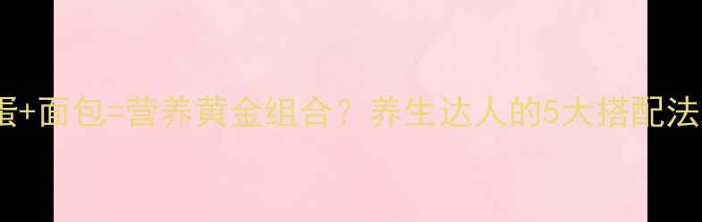 鸡蛋面包营养黄金组合养生达人的5大搭配法则
