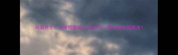 图片 鸡蛋养生：科学搭配的5大食疗方，解锁营养新高度1