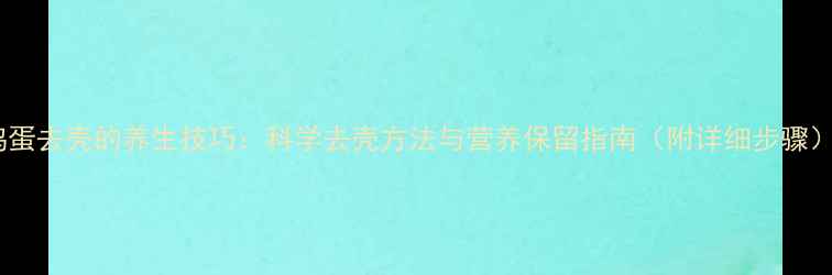 鸡蛋去壳的养生技巧科学去壳方法与营养保留指南附详细步骤